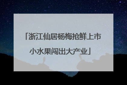 浙江仙居杨梅抢鲜上市 小水果闯出大产业