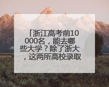 浙江高考前10000名，能去哪些大学？除了浙大，这两所高校录取人数也不少