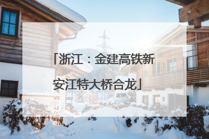 浙江：金建高铁新安江特大桥合龙
