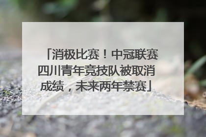 消极比赛！中冠联赛四川青年竞技队被取消成绩，未来两年禁赛