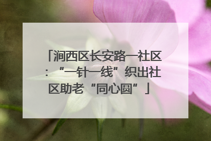涧西区长安路一社区：“一针一线”织出社区助老“同心圆”