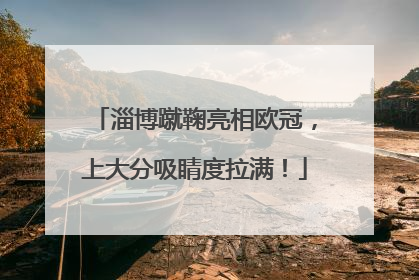 淄博蹴鞠亮相欧冠，上大分吸睛度拉满！