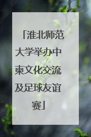 淮北师范大学举办中柬文化交流及足球友谊赛