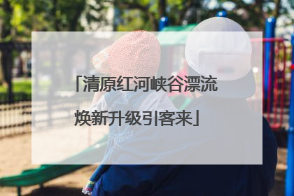 清原红河峡谷漂流焕新升级引客来