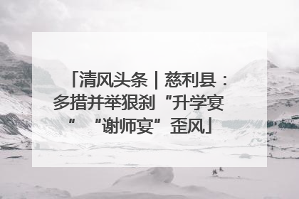 清风头条｜慈利县：多措并举狠刹“升学宴”“谢师宴”歪风