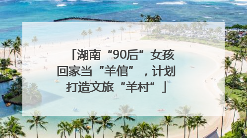 湖南“90后”女孩回家当“羊倌”，计划打造文旅“羊村”