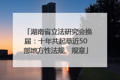 湖南省立法研究会换届：十年共起草近50部地方性法规、规章