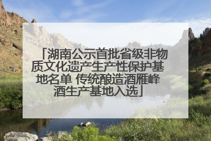 湖南公示首批省级非物质文化遗产生产性保护基地名单 传统酿造酒雁峰酒生产基地入选
