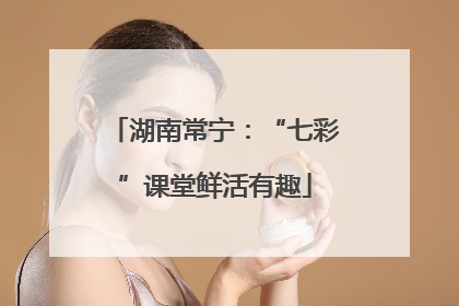 湖南常宁：“七彩”课堂鲜活有趣