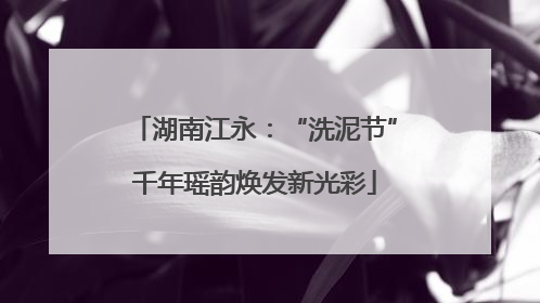 湖南江永：“洗泥节”千年瑶韵焕发新光彩