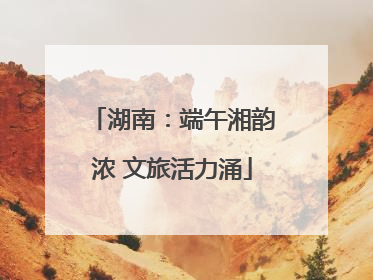 湖南：端午湘韵浓 文旅活力涌