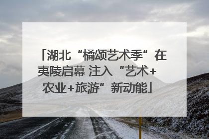 湖北“橘颂艺术季”在夷陵启幕 注入“艺术+农业+旅游”新动能