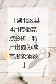 湖北区县4月传播亮点分析：特产出圈为城市形象添彩