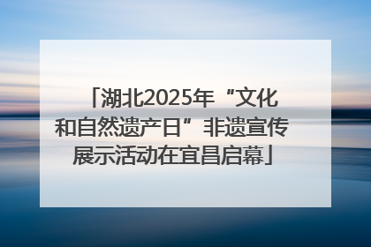 湖北2025年“文化和自然遗产日”非遗宣传展示活动在宜昌启幕