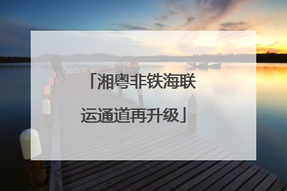 湘粤非铁海联运通道再升级