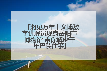 湘见万年丨文博数字讲解员现身岳阳市博物馆 带你解密千年巴陵往事
