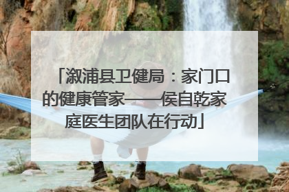 溆浦县卫健局：家门口的健康管家——侯自乾家庭医生团队在行动