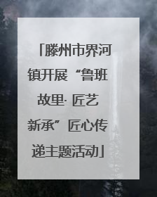 滕州市界河镇开展“鲁班故里· 匠艺新承”匠心传递主题活动