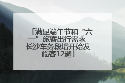 满足端午节和“六一”旅客出行需求 长沙车务段增开始发临客12趟