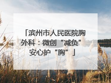 滨州市人民医院胸外科：微创“减负” 安心护“胸”