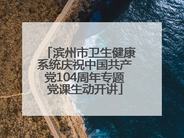 滨州市卫生健康系统庆祝中国共产党104周年专题党课生动开讲
