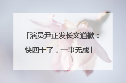 演员尹正发长文道歉：快四十了，一事无成