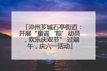 漳州芗城石亭街道：开展“童谣‘粽’动员，欢乐庆双节” 过端午，庆六一活动