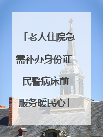 老人住院急需补办身份证 民警病床前服务暖民心
