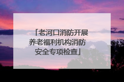 老河口消防开展养老福利机构消防安全专项检查