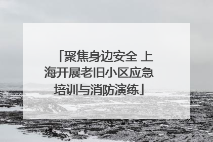 聚焦身边安全 上海开展老旧小区应急培训与消防演练