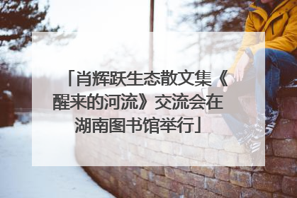 肖辉跃生态散文集《醒来的河流》交流会在湖南图书馆举行