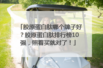 胶原蛋白肽哪个牌子好？胶原蛋白肽排行榜10强，照着买就对了！