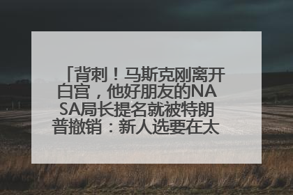 背刺！马斯克刚离开白宫，他好朋友的NASA局长提名就被特朗普撤销：新人选要在太空实现“美国优先”
