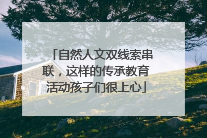 自然人文双线索串联，这样的传承教育活动孩子们很上心
