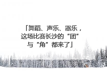 舞蹈、声乐、器乐，这场比赛长沙的“团”与“角”都来了