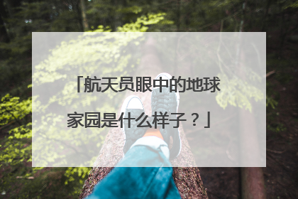航天员眼中的地球家园是什么样子？