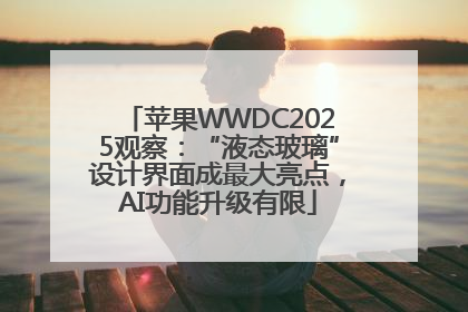 苹果WWDC2025观察：“液态玻璃”设计界面成最大亮点，AI功能升级有限