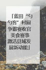 蓝田“勺勺客”村厨争霸赛收官 美食赛事激活县域发展新动能