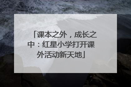 课本之外，成长之中：红星小学打开课外活动新天地
