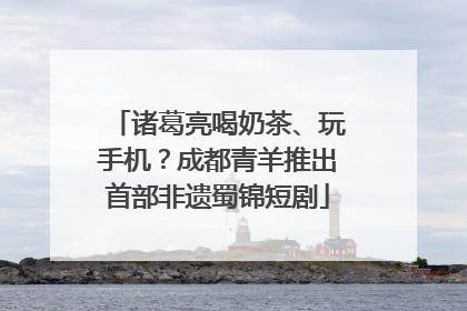 诸葛亮喝奶茶、玩手机？成都青羊推出首部非遗蜀锦短剧