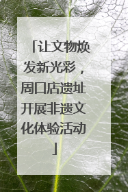 让文物焕发新光彩，周口店遗址开展非遗文化体验活动