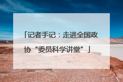 记者手记：走进全国政协“委员科学讲堂”