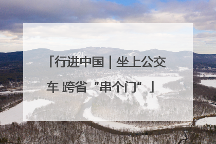 行进中国｜坐上公交车 跨省“串个门”