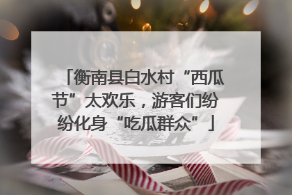 衡南县白水村“西瓜节”太欢乐，游客们纷纷化身“吃瓜群众”
