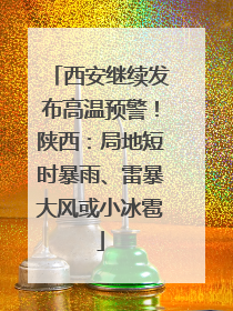 西安继续发布高温预警！陕西：局地短时暴雨、雷暴大风或小冰雹
