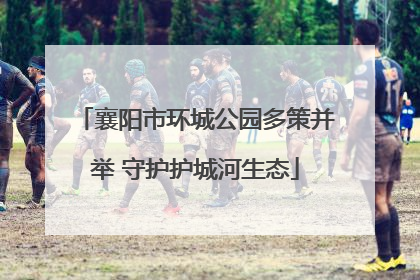 襄阳市环城公园多策并举 守护护城河生态