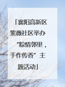 襄阳高新区紫薇社区举办“粽情邻里,手作传香”主题活动