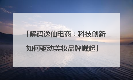 解码逸仙电商：科技创新如何驱动美妆品牌崛起