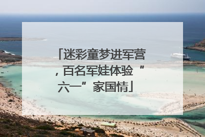 迷彩童梦进军营，百名军娃体验“六一”家国情