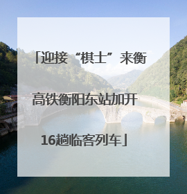 迎接“棋士”来衡 高铁衡阳东站加开16趟临客列车
